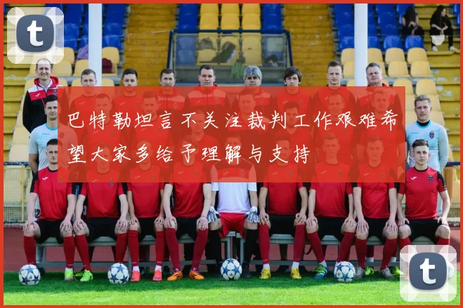 巴特勒坦言不关注裁判工作艰难希望大家多给予理解与支持