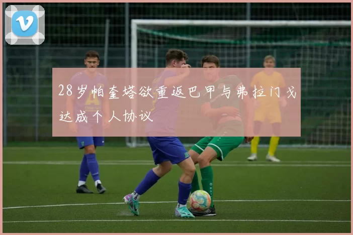 28岁帕奎塔欲重返巴甲与弗拉门戈达成个人协议