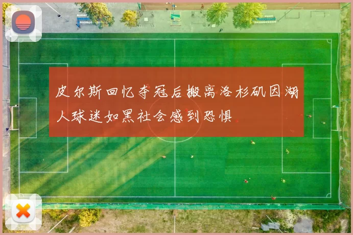 皮尔斯回忆夺冠后搬离洛杉矶因湖人球迷如黑社会感到恐惧
