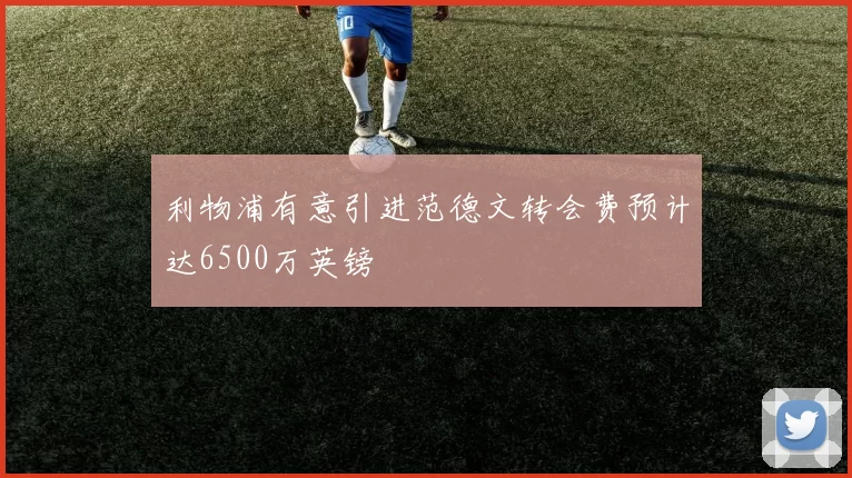 利物浦有意引进范德文转会费预计达6500万英镑