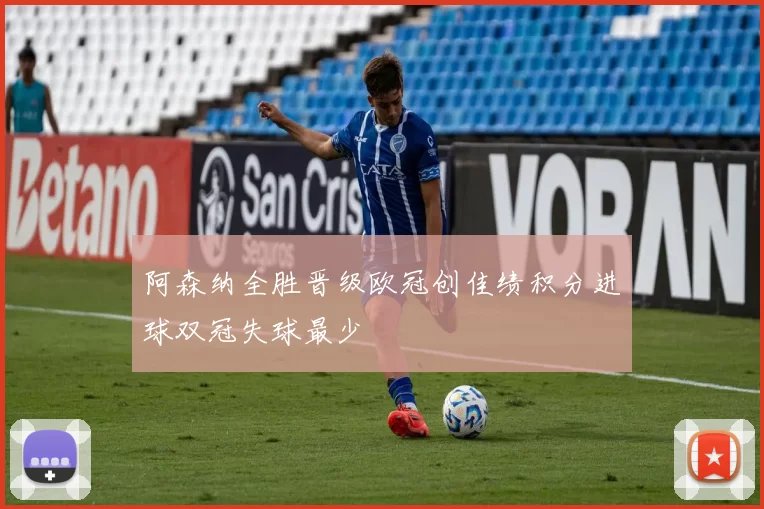 阿森纳全胜晋级欧冠创佳绩积分进球双冠失球最少