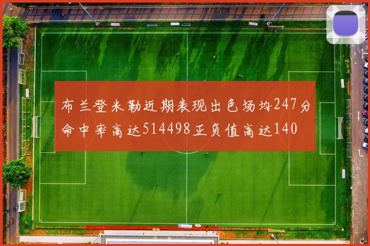 布兰登米勒近期表现出色场均247分命中率高达514498正负值高达140