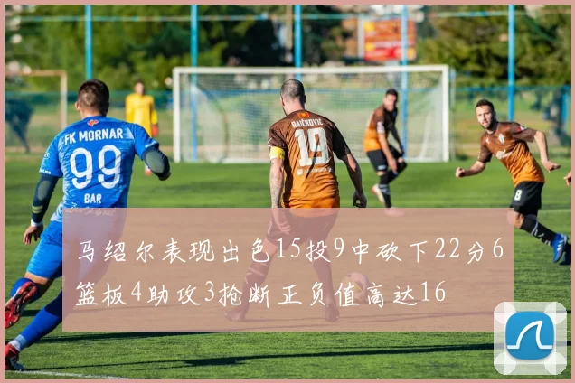 马绍尔表现出色15投9中砍下22分6篮板4助攻3抢断正负值高达16