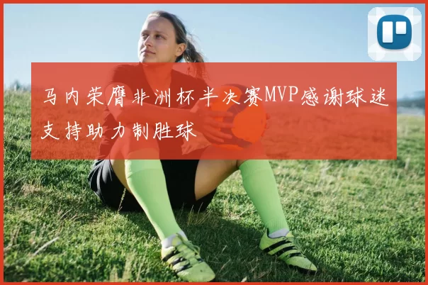 马内荣膺非洲杯半决赛MVP感谢球迷支持助力制胜球